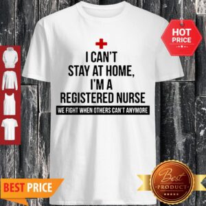 I Can’t Stay At Home I’m A Registered Nurse We Fight When Others Can’t Anymore Shirt