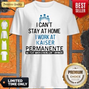 I Cant Stay At Home Work At Kaiser Permanente We Fight When Others Cant Anmore Shirt