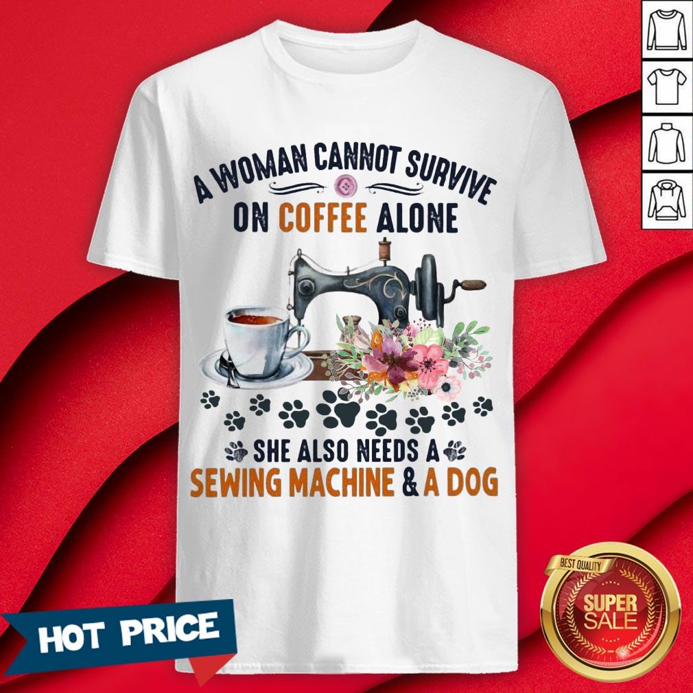 A Woman Cannot Survive On Coffee A Lone She Also Needs A Sewing Machine And A Dog Shirt
