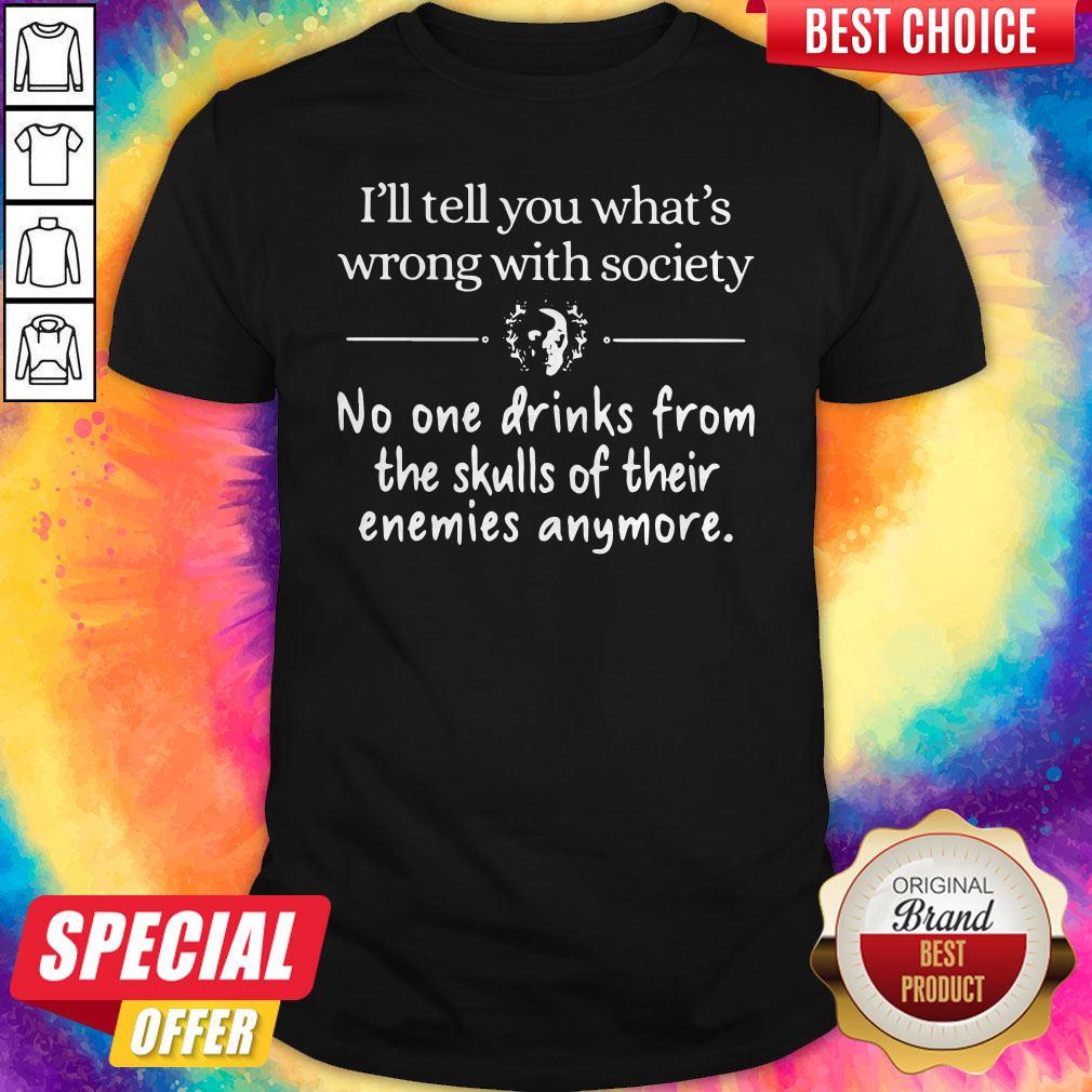 Awesome I’ll Tell You What’s Wrong With Society No One Drinks From The Skulls Of Their Enemies Anymore Shirt