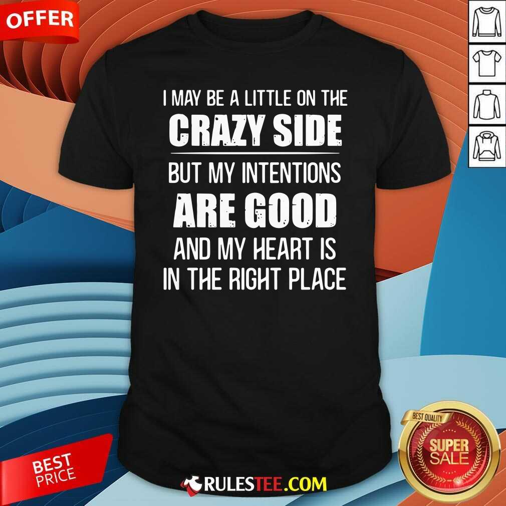 Awesome I May Be A Little On The Crazy Side But My Intentions Are Good And My Heart Is In The Right Place Shirt