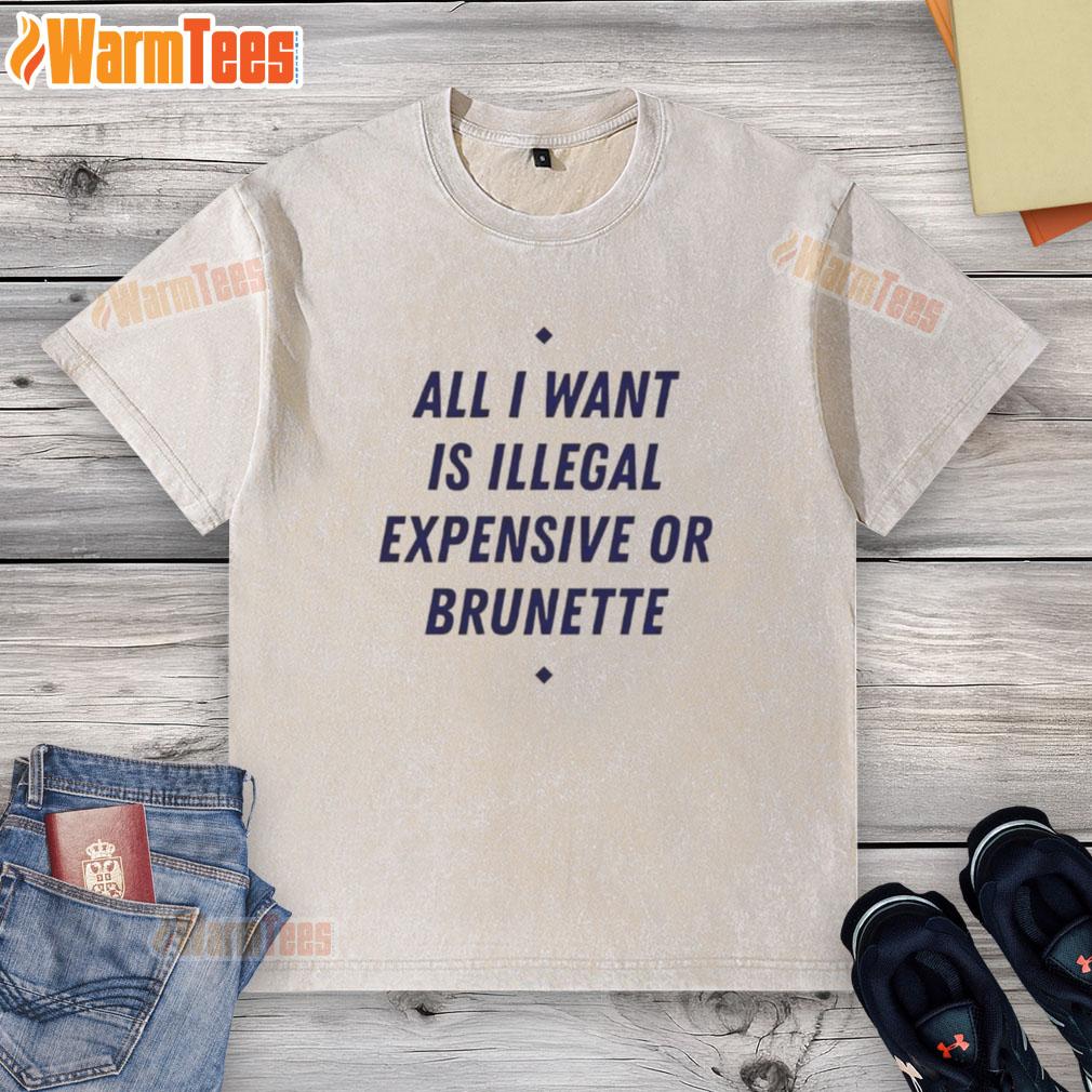 Awesome All I Want Is Illegal Expensive Or Brunette T-Shirt - Image 6