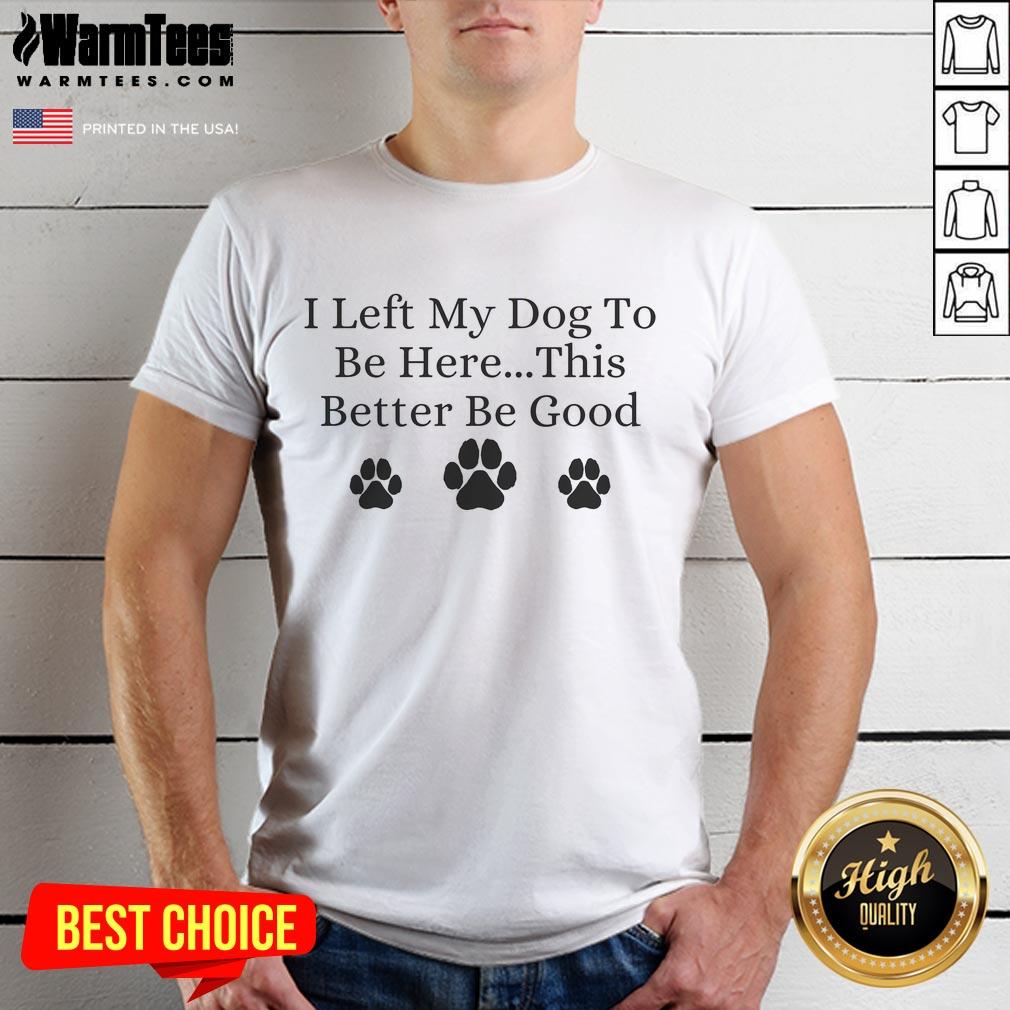 Awesome I Left My Dog To Be Here This Better Be Good T-Shirt