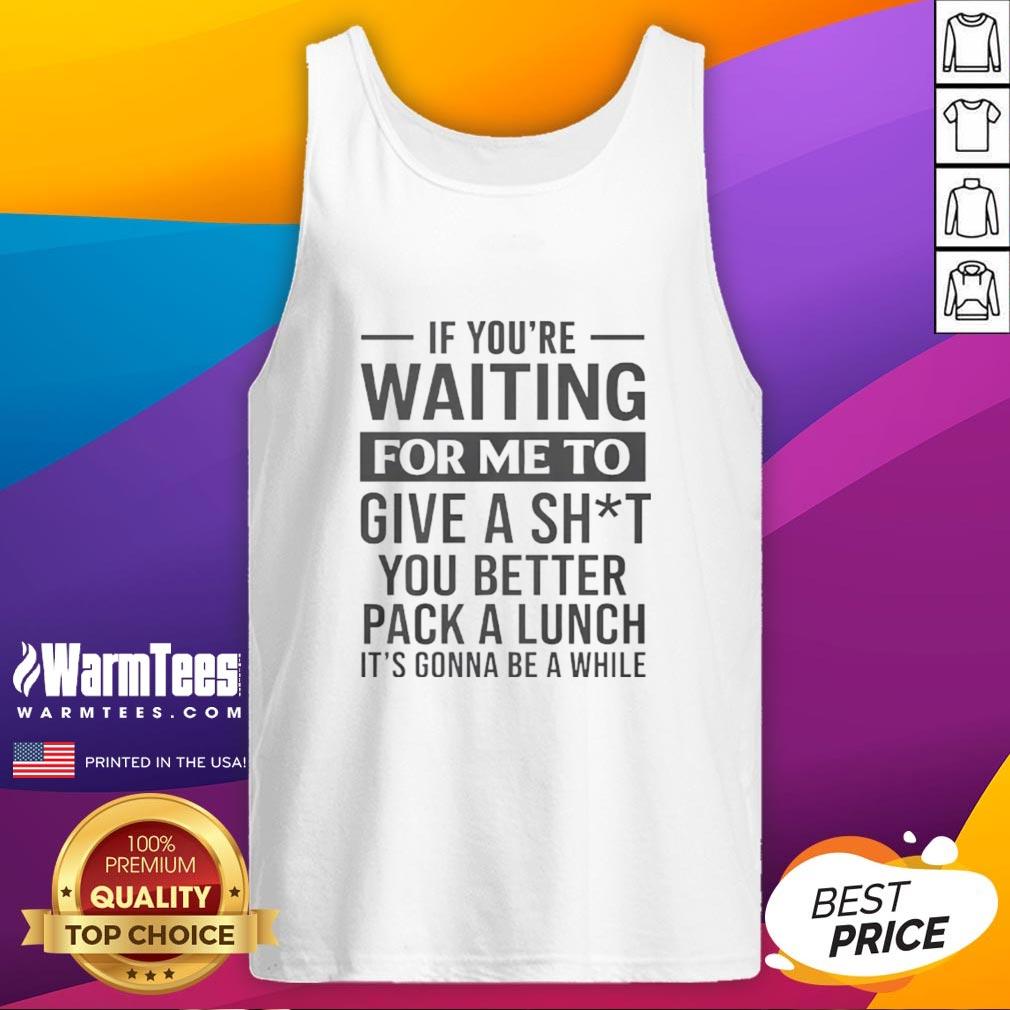 Awesome If You're Waiting For Me To Give A Sht You Better Pack A Lunch It's Gonna Be A While T-Shirt - Image 4