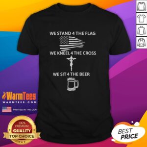 Awesome We Stand 4 The Flag We Kneel 4 The Cross We Sit 4 The Beer T-Shirt