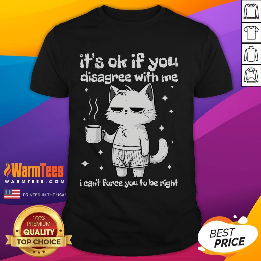 Cute It's Ok If You Disagree With Me I Can't Force You To Be Right Funny Cat T-Shirt