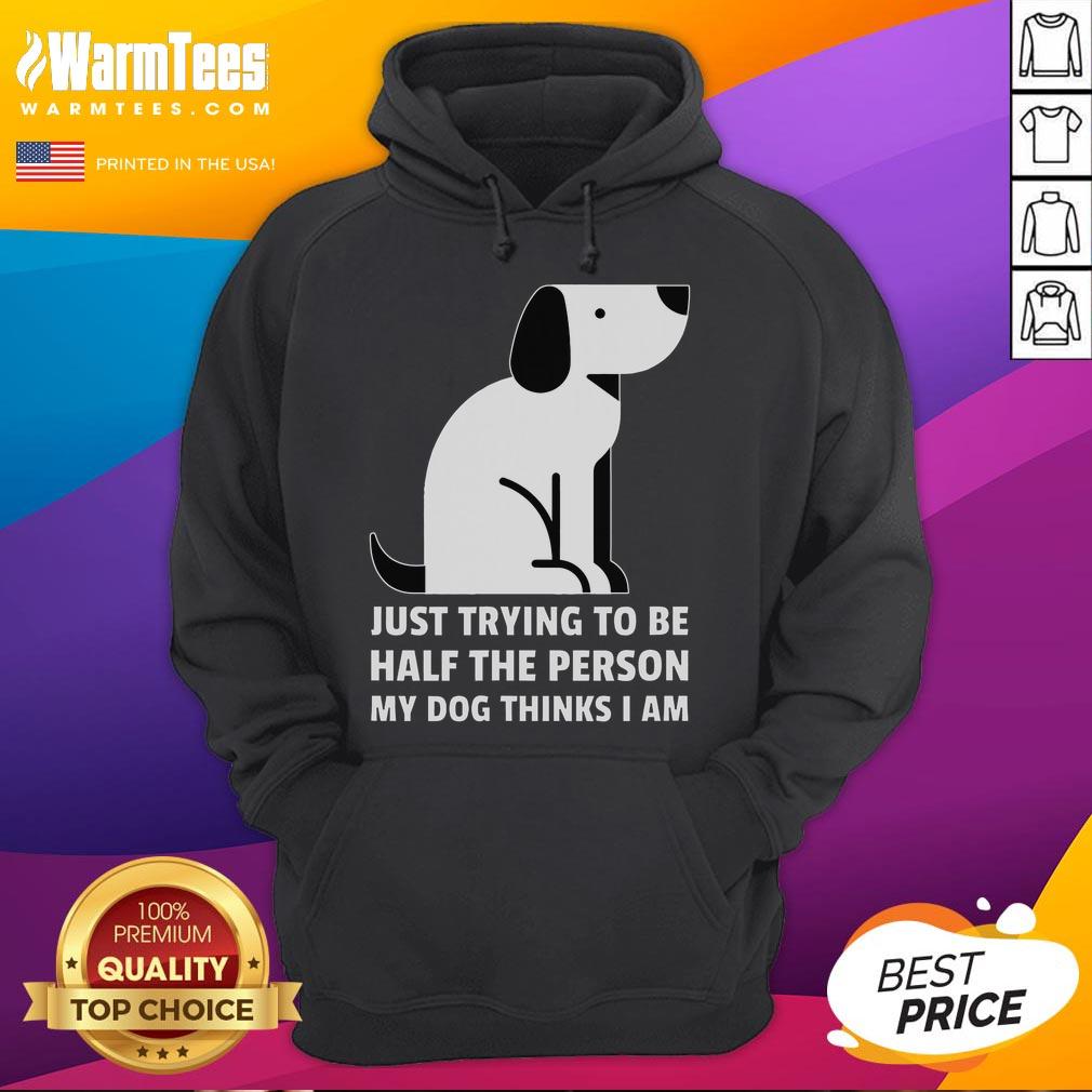 Cute Just Trying To Be Half The Person My Dog Thinks I Am T-Shirt - Image 2