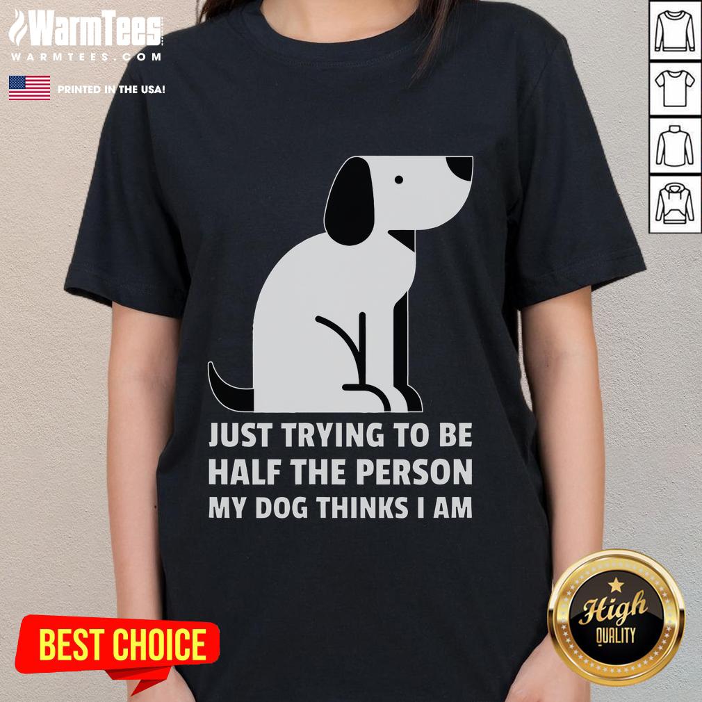 Cute Just Trying To Be Half The Person My Dog Thinks I Am T-Shirt - Image 3