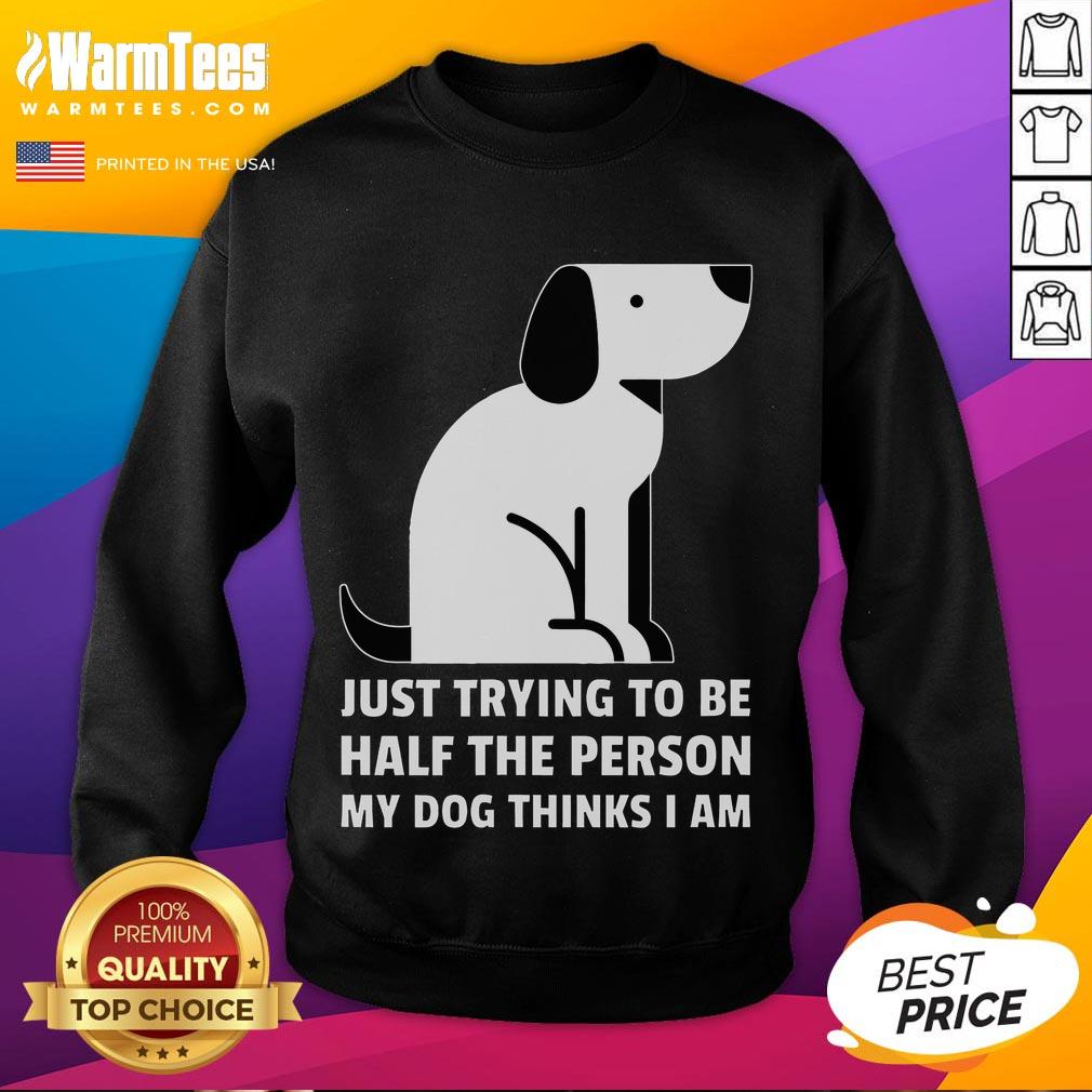 Cute Just Trying To Be Half The Person My Dog Thinks I Am T-Shirt - Image 5
