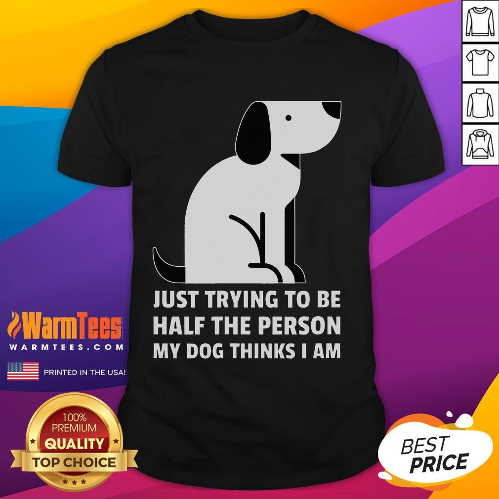 Cute Just Trying To Be Half The Person My Dog Thinks I Am T-Shirt