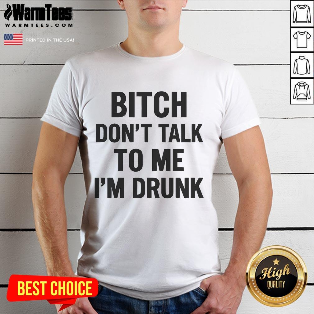 Funny Bitch Don't Talk To Me I'm Drunk T-Shirt