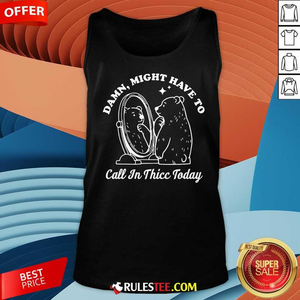 Funny Damn Might Have To Call In Thicc Today Bear T-Shirt - Image 5