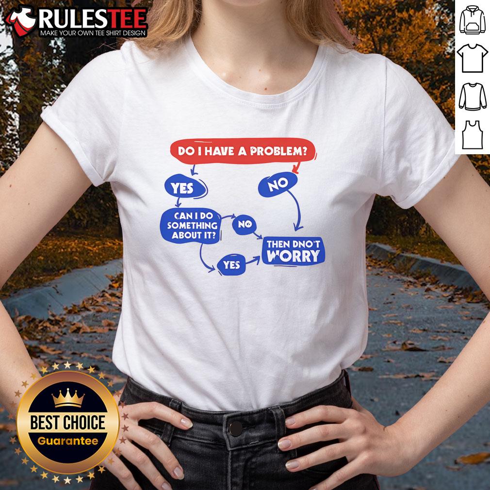 Funny Do I Have A Problem Then Don't Worry T-Shirt - Image 3