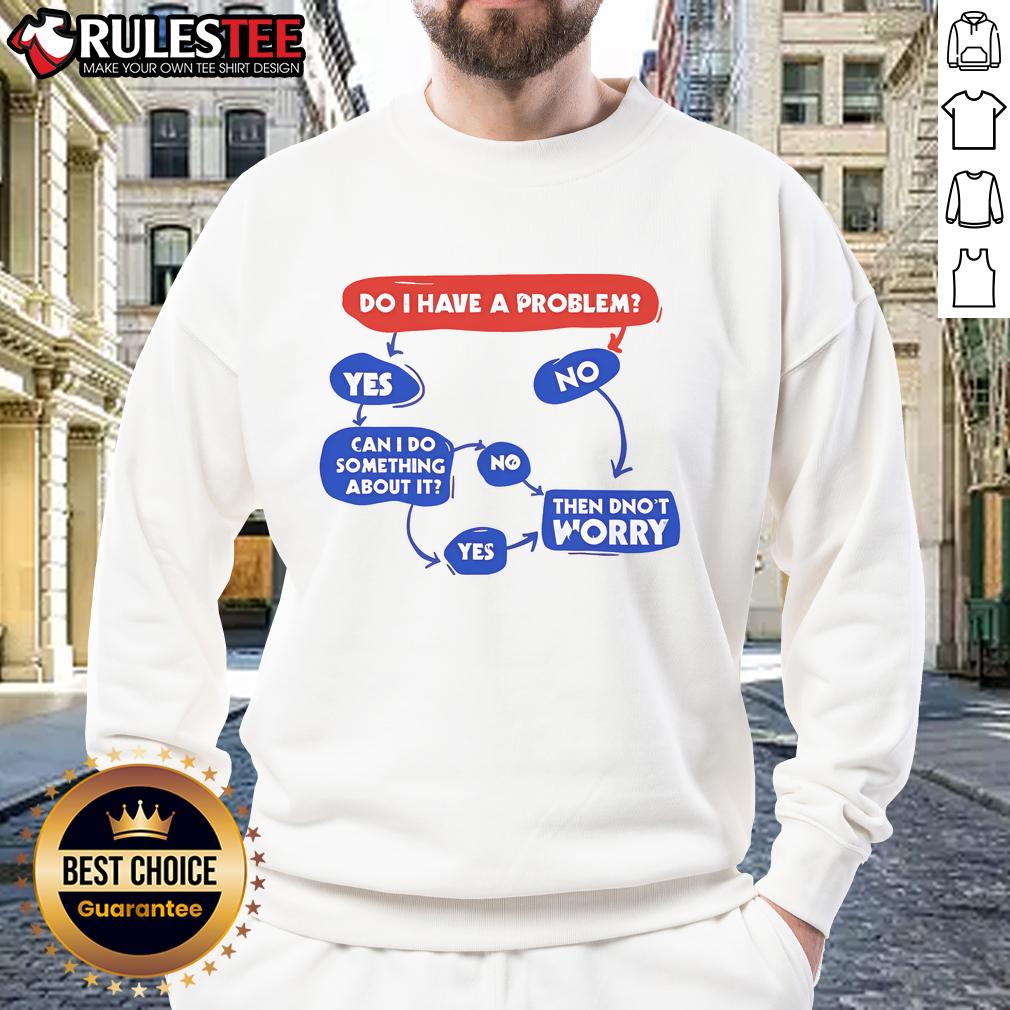 Funny Do I Have A Problem Then Don't Worry T-Shirt - Image 5