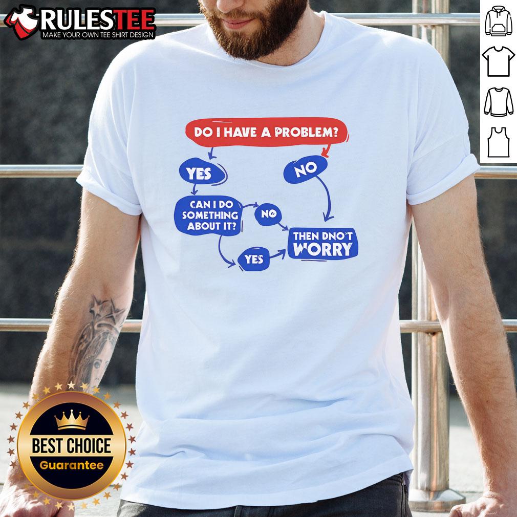 Funny Do I Have A Problem Then Don't Worry T-Shirt