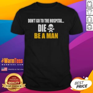 Funny Don't Go To The Hospital Die Be A Man T-Shirt