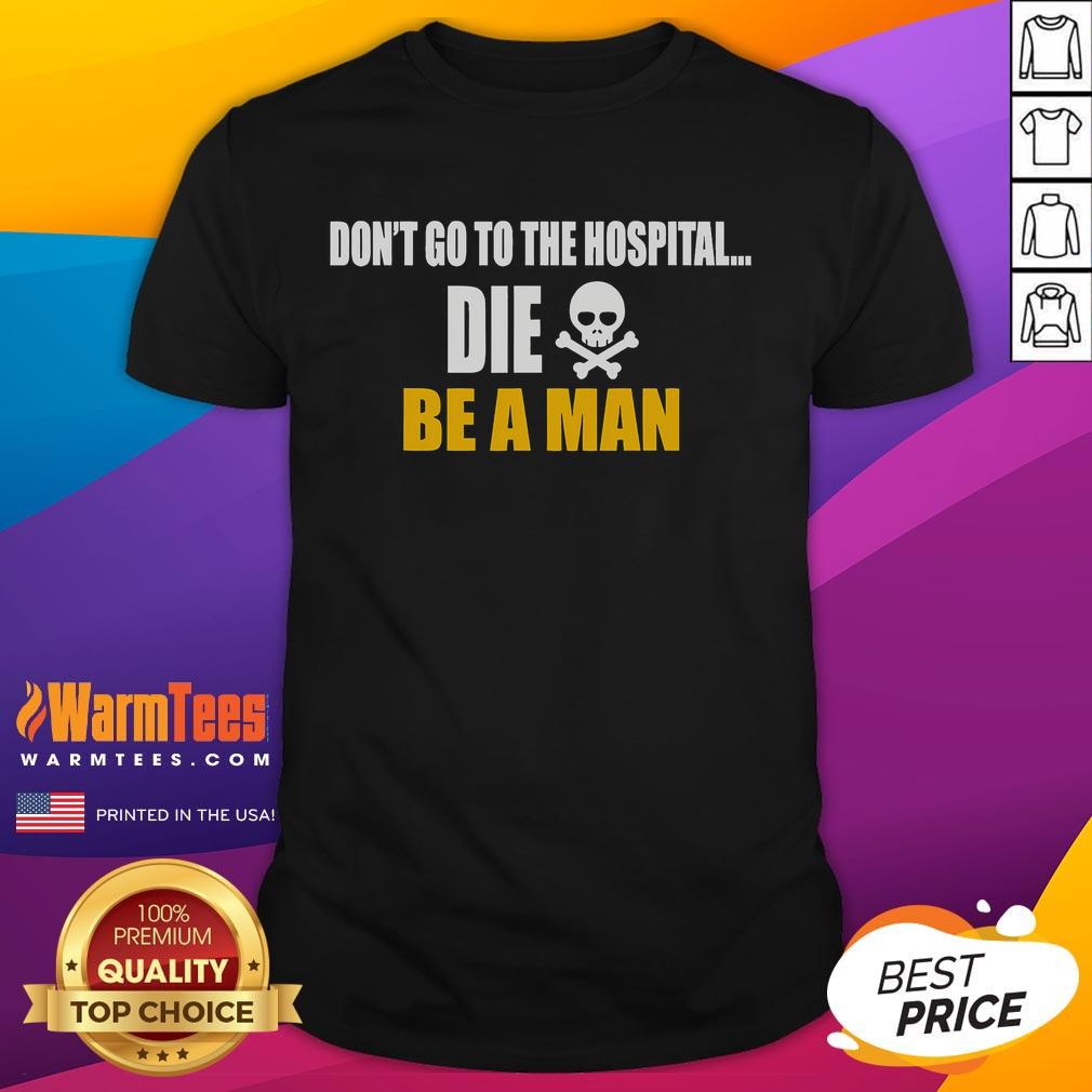 Funny Don't Go To The Hospital Die Be A Man T-Shirt
