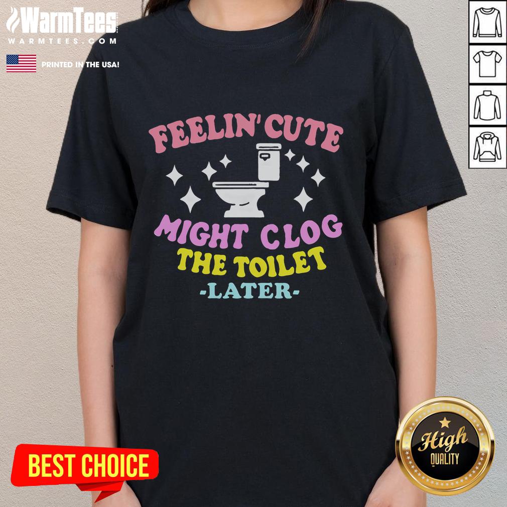 Funny Feelin Cute Might Clog The Toilet Later T-Shirt - Image 3