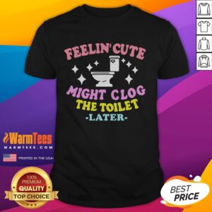 Funny Feelin Cute Might Clog The Toilet Later T-Shirt