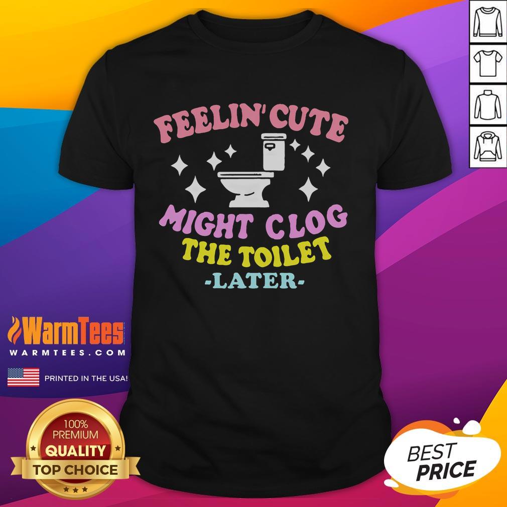 Funny Feelin Cute Might Clog The Toilet Later T-Shirt