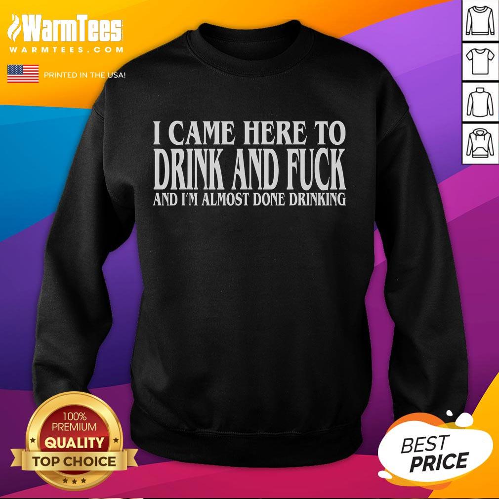 Funny I Came Here To Drink And Fck And I'm Almost Done Drinking T-Shirt - Image 5