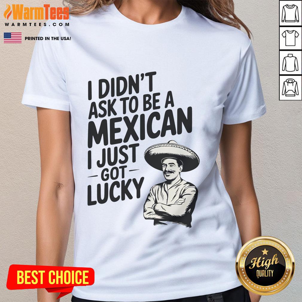 Funny I Didn't Ask To Be A Mexican I Just Got Lucky T-Shirt - Image 3