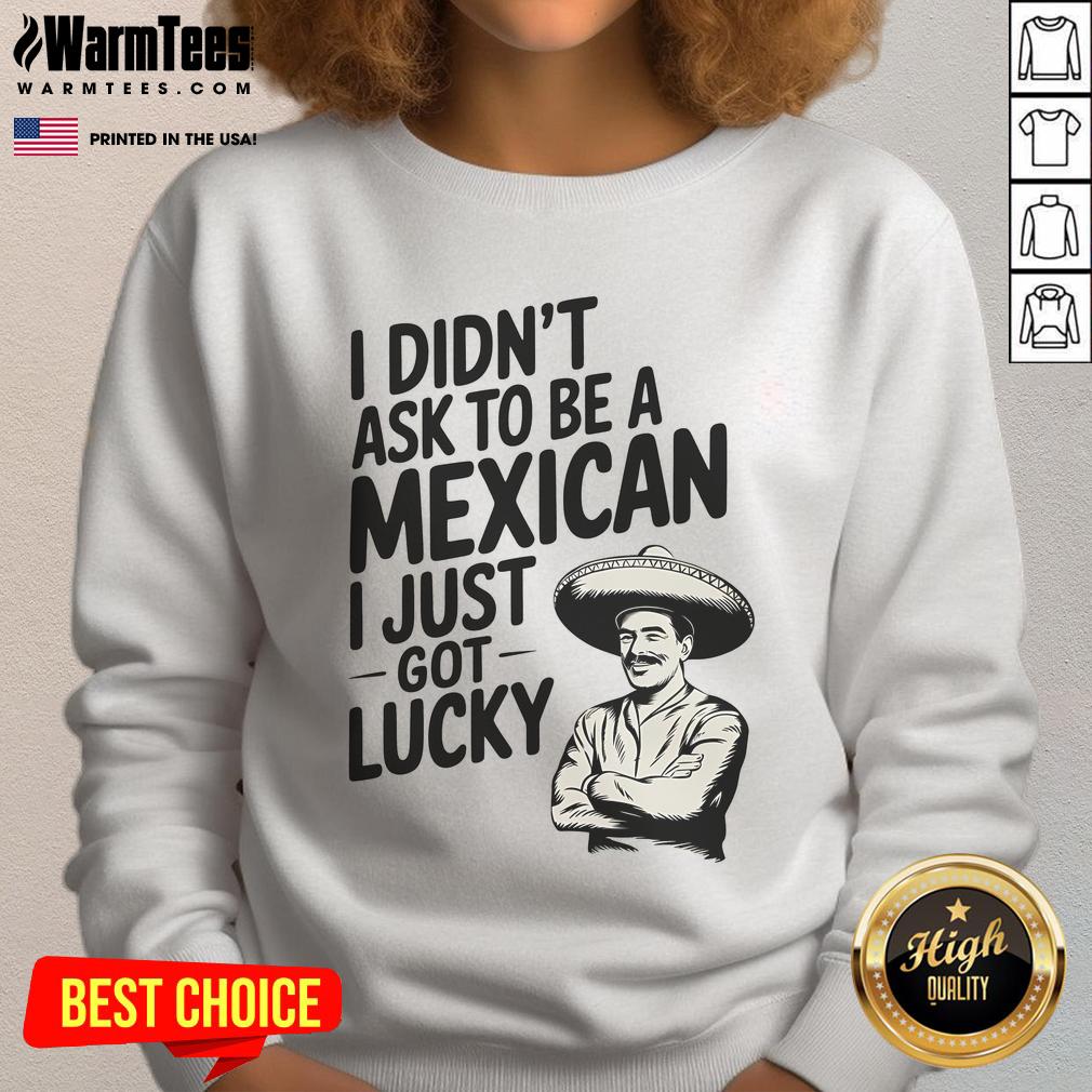 Funny I Didn't Ask To Be A Mexican I Just Got Lucky T-Shirt - Image 5