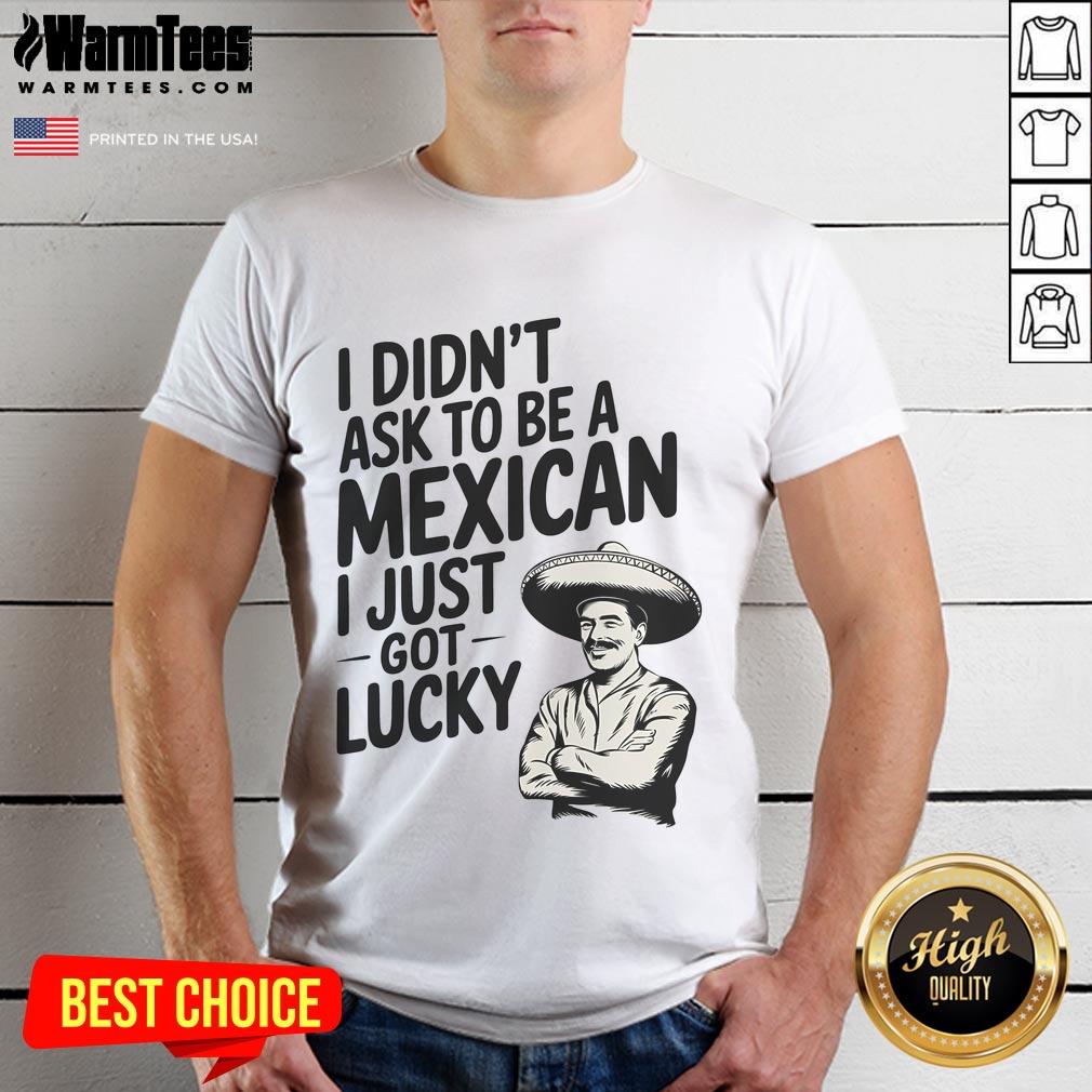 Funny I Didn't Ask To Be A Mexican I Just Got Lucky T-Shirt