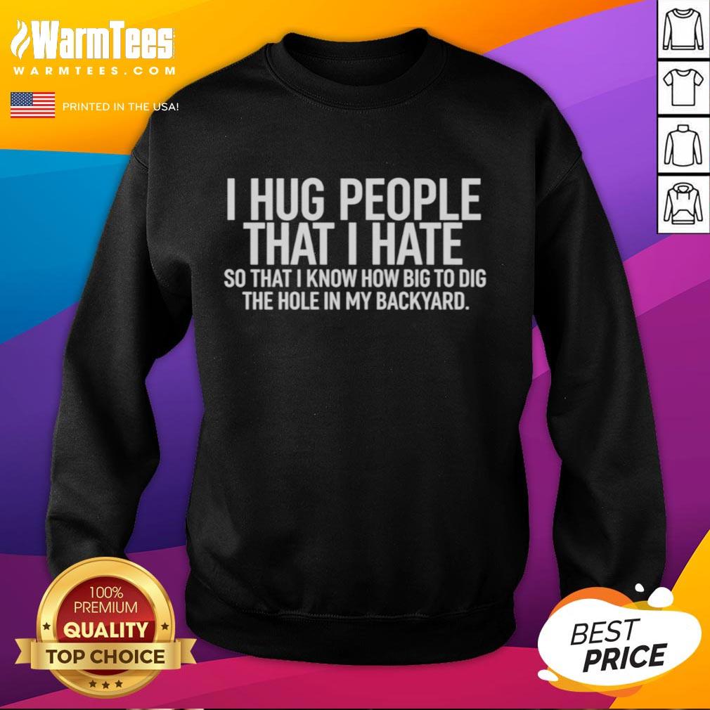 Funny I Hug People That I Hate So That I Know How Big To Dig The Hole In My Backyard Shirt - Image 5