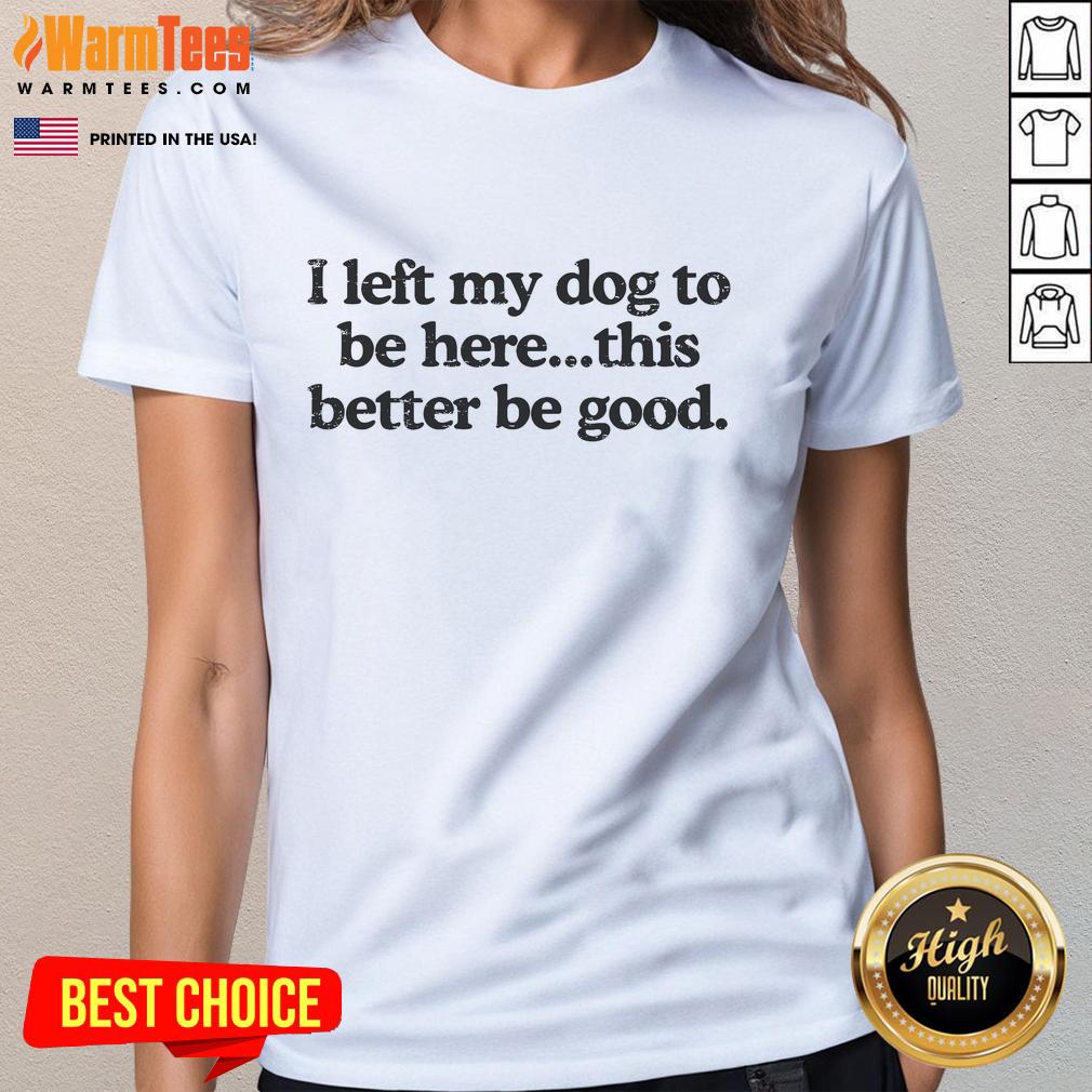 Funny I Left My Dog To Be Here This Better Be Good T-Shirt - Image 3