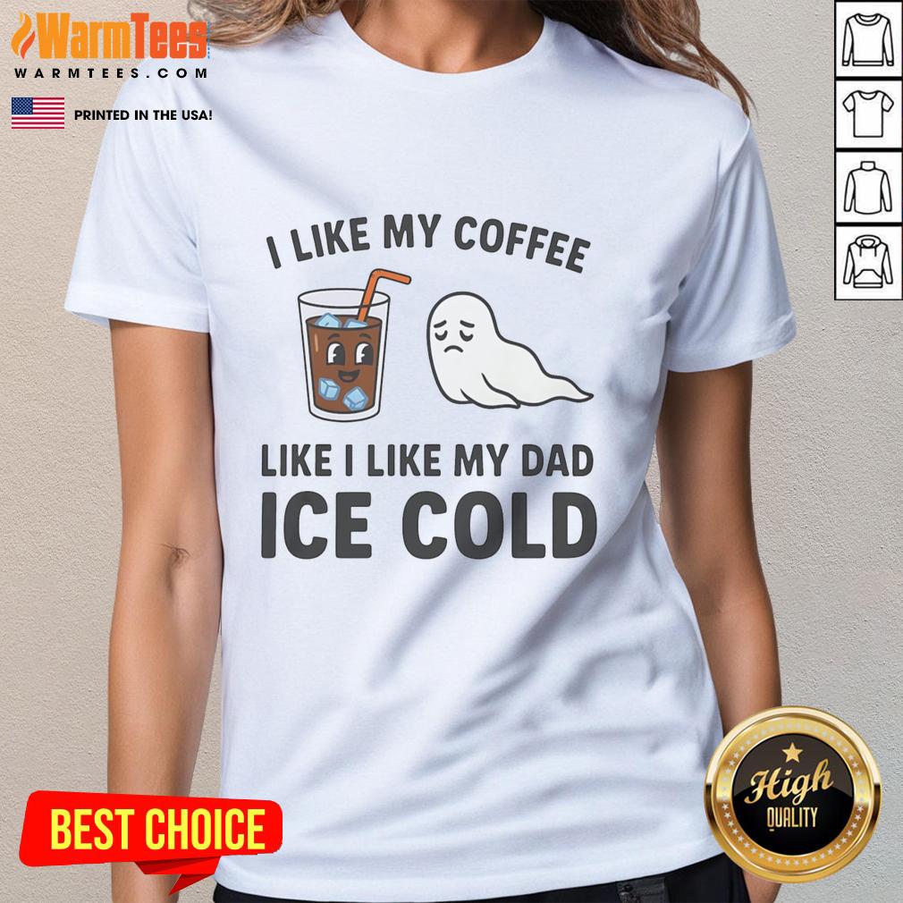 Funny I Like My Coffee Like I Like My Dad Ice Cold T-Shirt - Image 3
