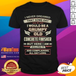 Funny I Never Dreamed That Someday I Would Be A Grumpy Old Concrete Finisher But Here I Am Killing It T-Shirt
