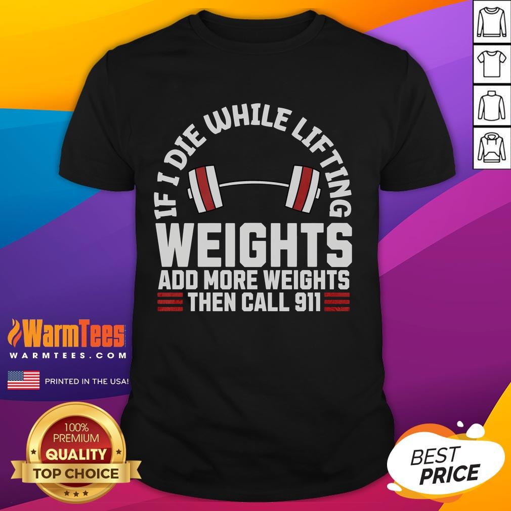 Funny If I Die While Lifting Weights Add More Weights Then Call 911 T-Shirt