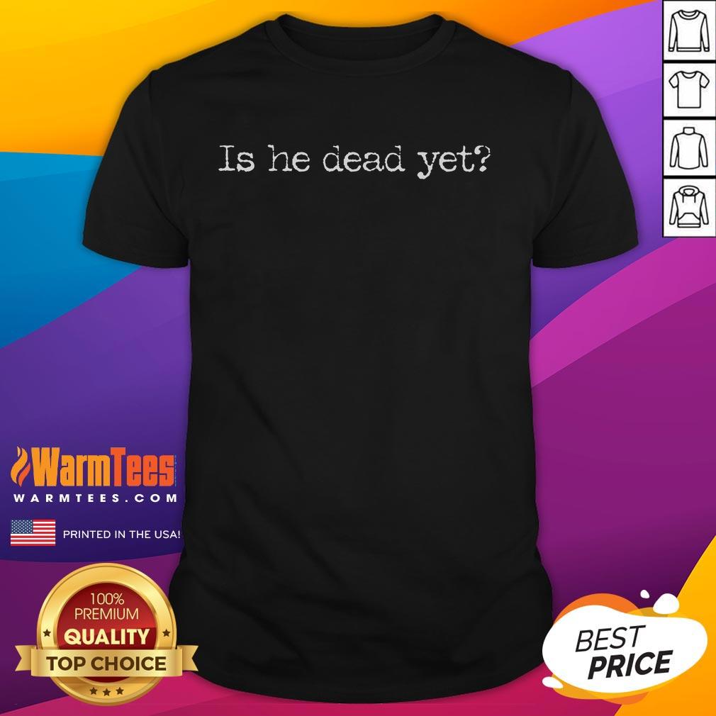 Funny Is He Dead Yet T-Shirt