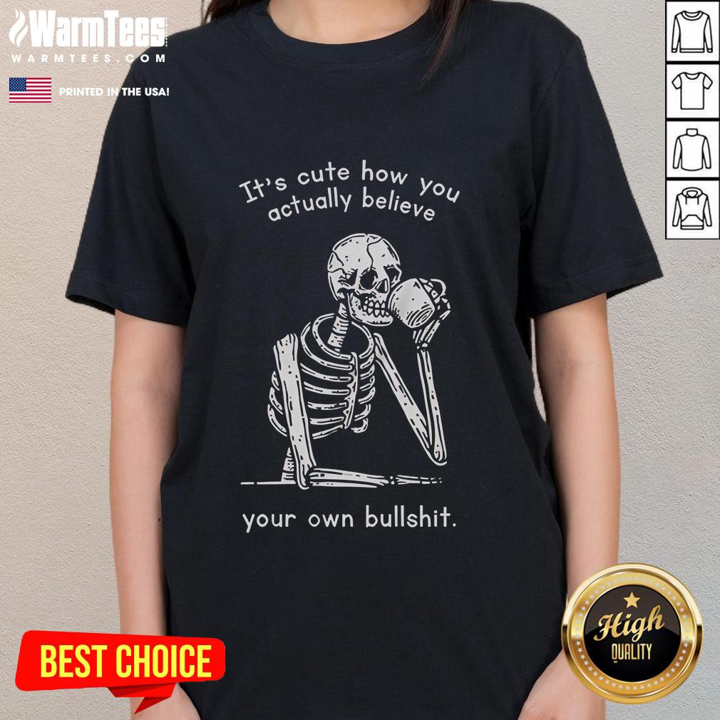 Funny It's Cute How You Actually Believe Your Own Bullshit T-Shirt - Image 3