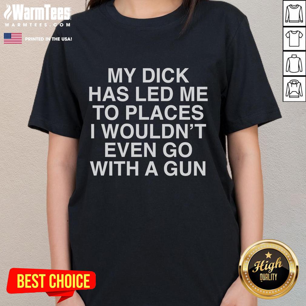 Funny My Dick Has Led Me To Places I Wouldn't Even Go With A Gun T-Shirt - Image 3