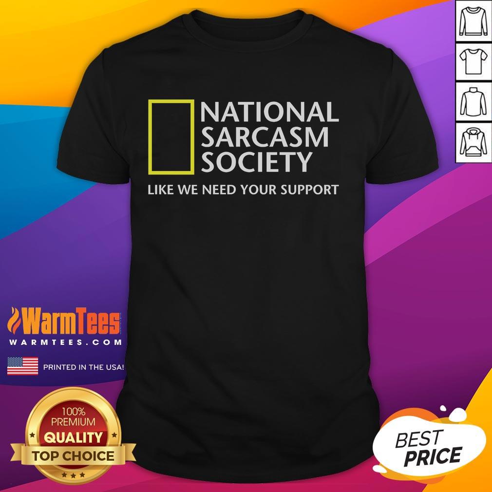 Funny National Sarcasm Society Like We Need Your Support Shirt