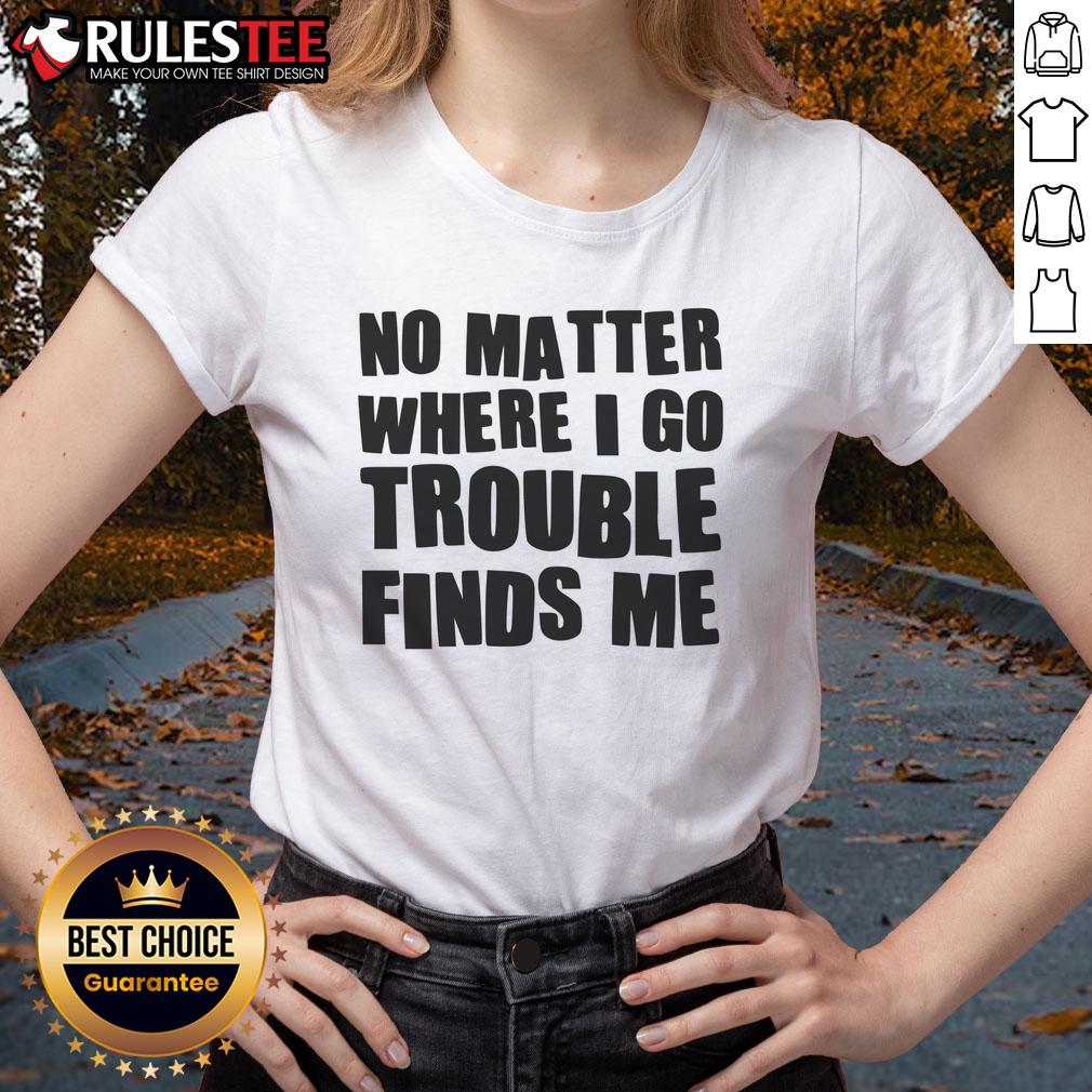 Funny No Matter Where I Go Trouble Finds Me T-Shirt - Image 3