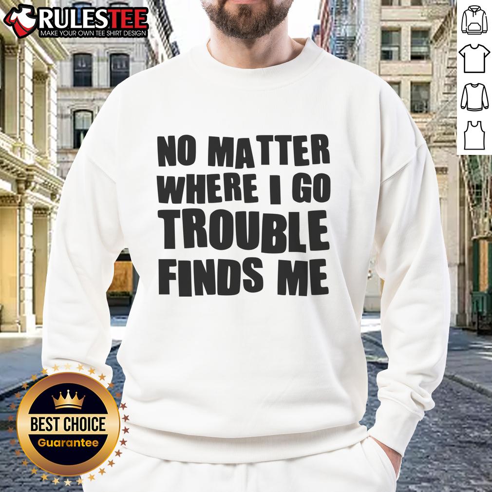 Funny No Matter Where I Go Trouble Finds Me T-Shirt - Image 5