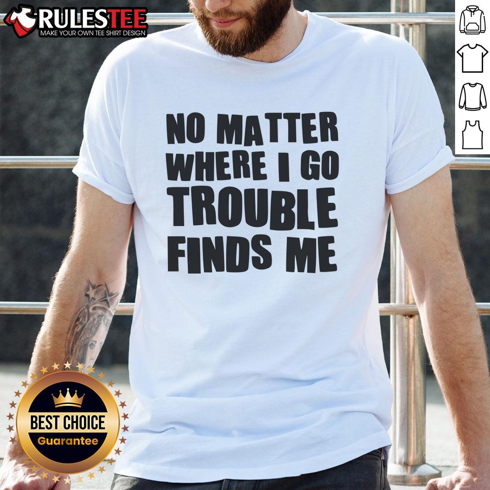 Funny No Matter Where I Go Trouble Finds Me T-Shirt
