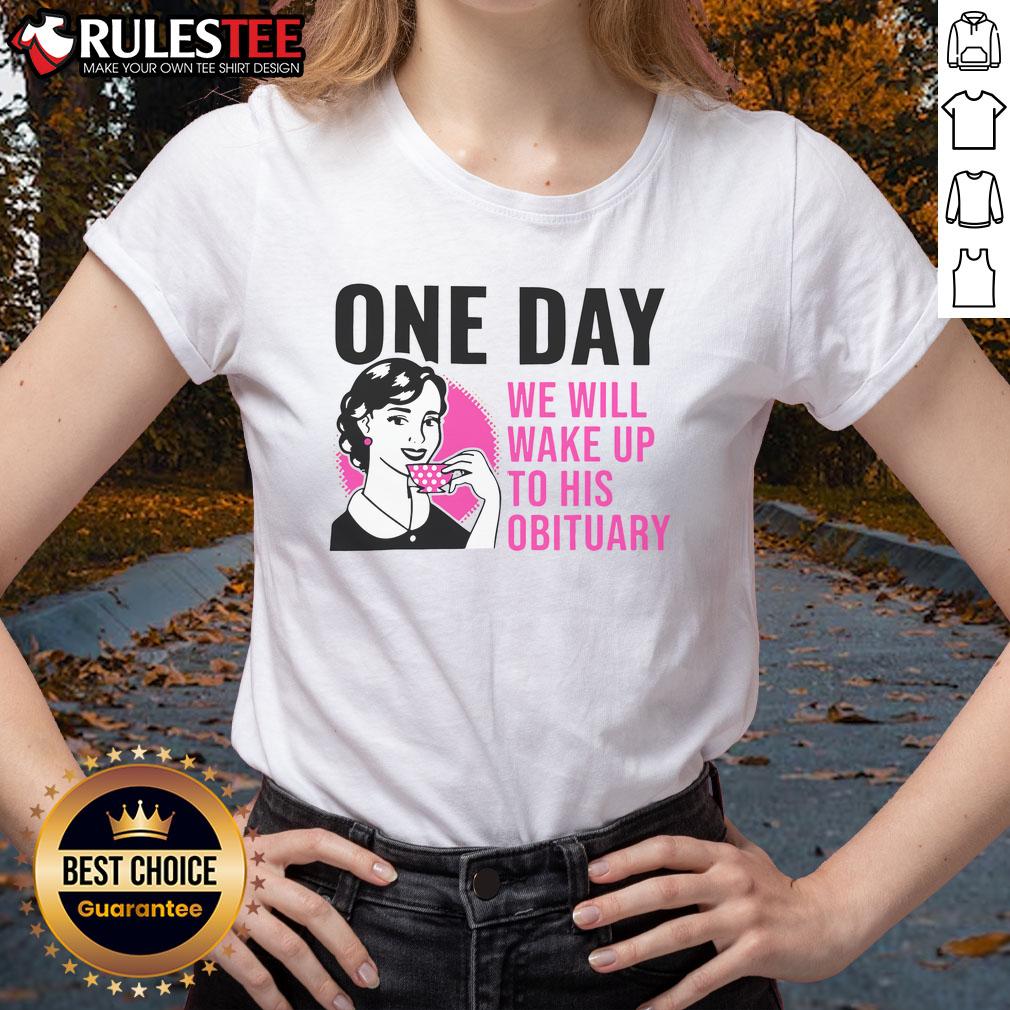 Funny One Day We Will Wake Up To His Obituary T-Shirt - Image 3