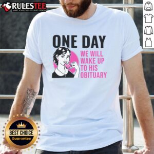 Funny One Day We Will Wake Up To His Obituary T-Shirt