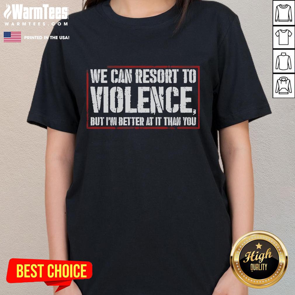 Funny We Can Resort To Violence But I'm Better At It Than You Shirt - Image 3