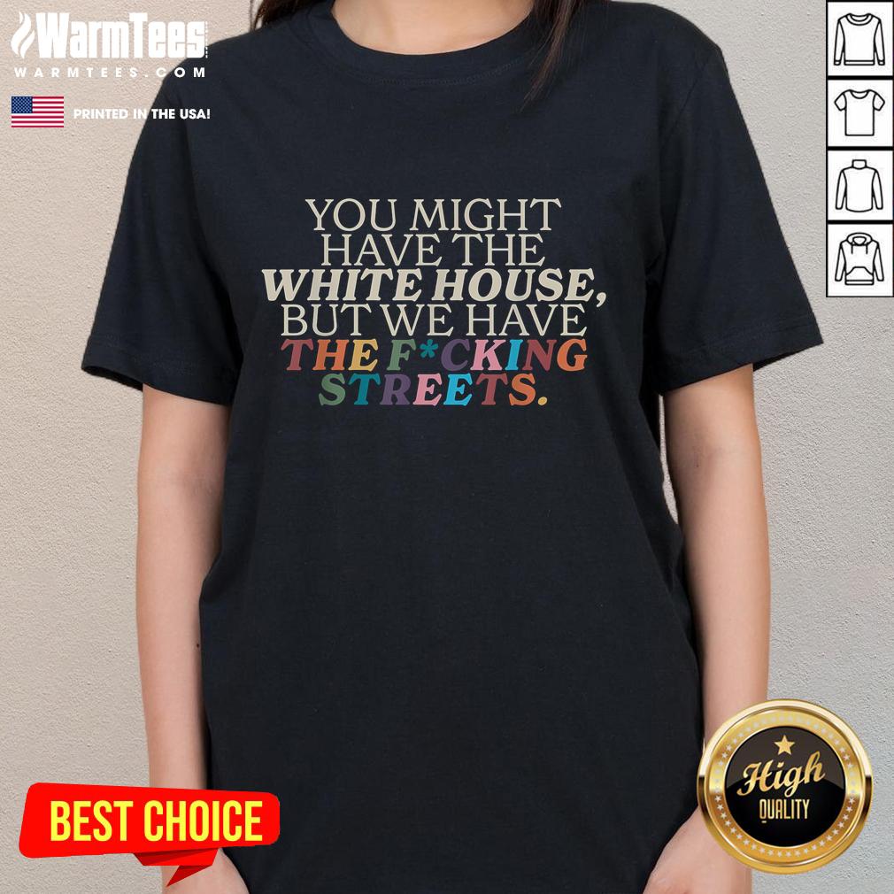 Funny You Might Have The White House We Have The Fcking Streets T-Shirt - Image 3