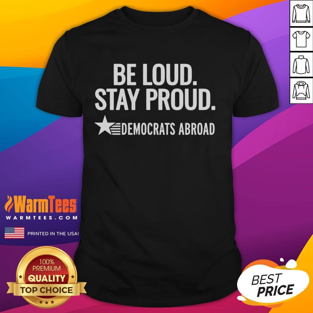 Good Be Loud Stay Proud Democrats Abroad T-Shirt