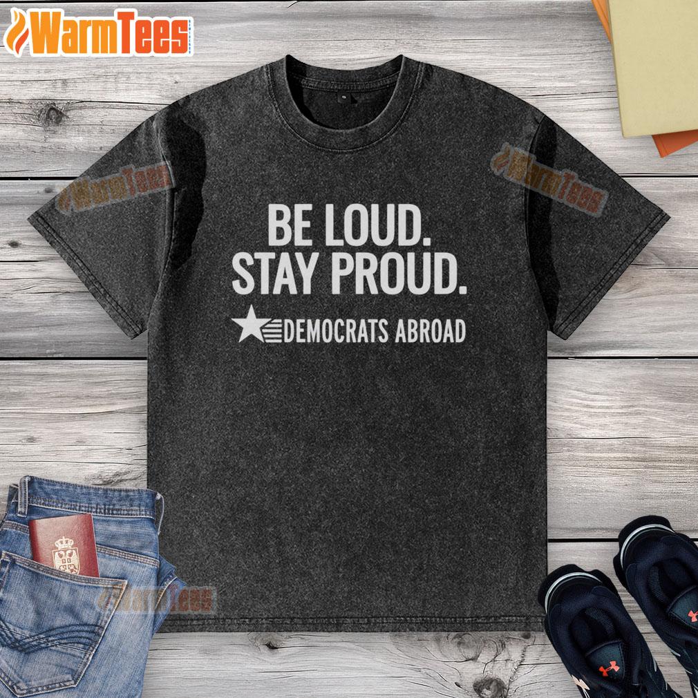 Good Be Loud Stay Proud Democrats Abroad T-Shirt - Image 6