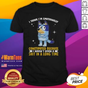 Good Bluey I Think I'm Emotionally Constipated Because I Haven't Given A Shit In A Long Time T-Shirt