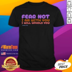 Good Fear Not I Am With You I Will Uphold You T-Shirt