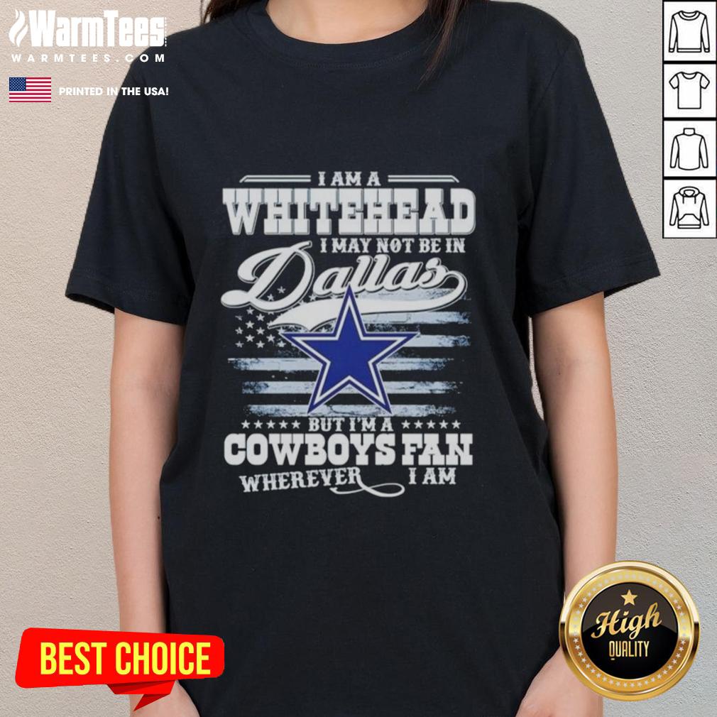 Good I Am A Whitehead I May Not Be In Dallas But I'm A Cowboys Fan Wherever I Am T-Shirt - Image 3