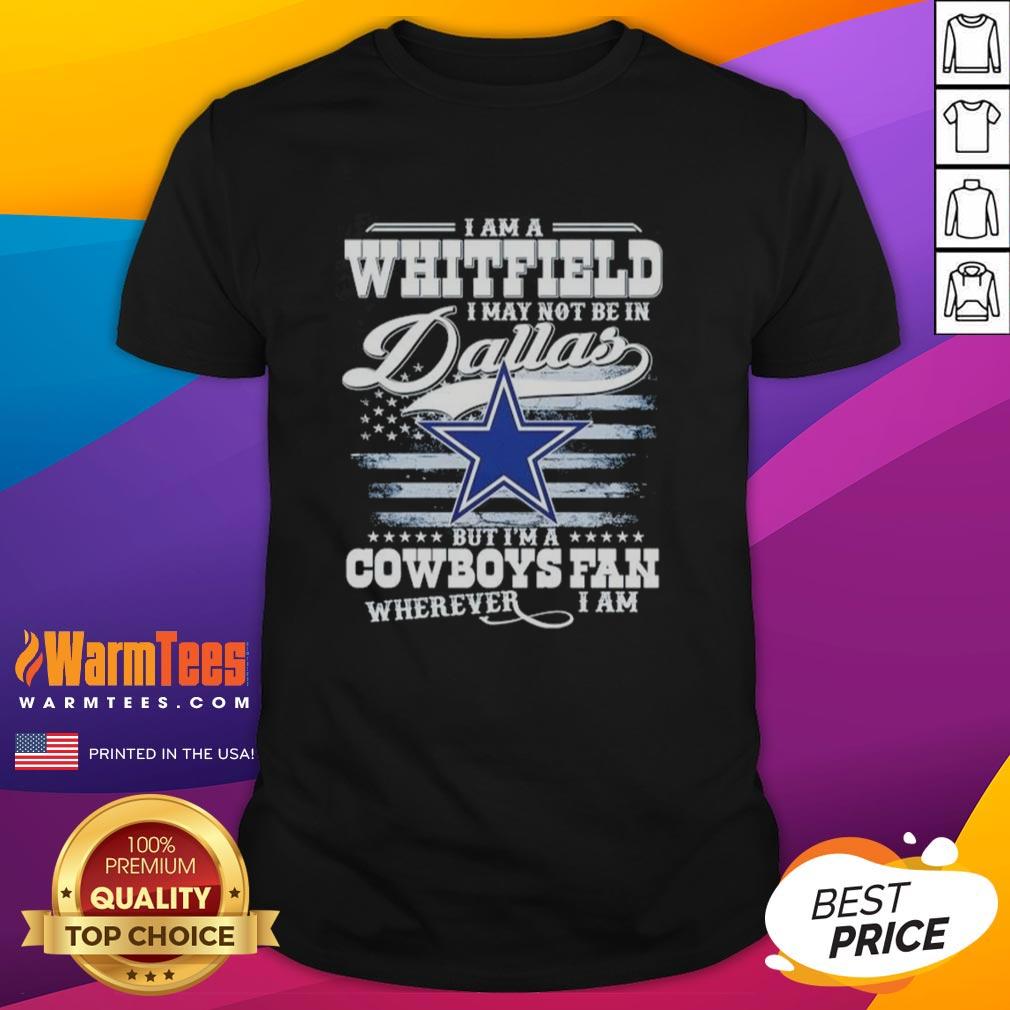 Good I Am A Whitfield I May Not Be In Dallas But I'm A Cowboys Fan Wherever I Am T-Shirt